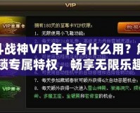 斗戰(zhàn)神VIP年卡有什么用？解鎖專屬特權(quán)，暢享無限樂趣！