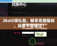 2kol2領(lǐng)禮包，暢享無限福利，玩家不容錯過！