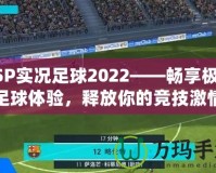 PSP實況足球2022——暢享極致足球體驗，釋放你的競技激情