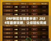 DNF轉區(qū)在哪里申請？2024年最新攻略，讓你輕松完成轉區(qū)