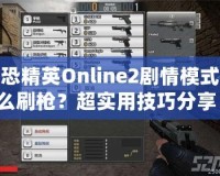 反恐精英Online2劇情模式怎么刷槍？超實(shí)用技巧分享！