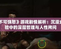 《不可饒恕》游戲劇情解析：沉浸式體驗(yàn)中的深層哲理與人性拷問