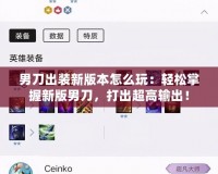 男刀出裝新版本怎么玩：輕松掌握新版男刀，打出超高輸出！