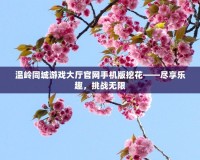 溫嶺同城游戲大廳官網(wǎng)手機版挖花——盡享樂趣，挑戰(zhàn)無限