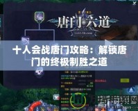 十人會戰(zhàn)唐門攻略：解鎖唐門的終極制勝之道