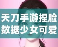 天刀手游捏臉數(shù)據(jù)少女可愛，打造獨一無二的心動角色！