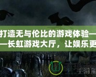 打造無與倫比的游戲體驗——長虹游戲大廳，讓娛樂更精彩