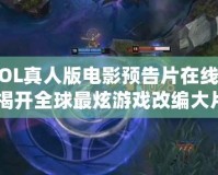 《LOL真人版電影預(yù)告片在線觀看：揭開全球最炫游戲改編大片的神秘面紗》