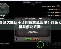 穿越火線玩不了排位怎么回事？詳細(xì)分析與解決方案！