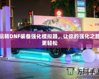 玩轉(zhuǎn)DNF裝備強(qiáng)化模擬器，讓你的強(qiáng)化之路更輕松