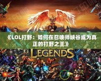 《LOL打野：如何在召喚師峽谷成為真正的打野之王》