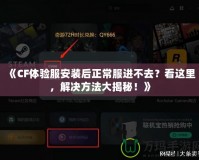 《CF體驗服安裝后正常服進不去？看這里，解決方法大揭秘！》