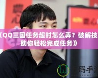 《QQ三國任務(wù)超時怎么弄？破解技巧助你輕松完成任務(wù)》