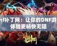 dnf補(bǔ)丁網(wǎng)：讓你的DNF游戲體驗更暢快無阻