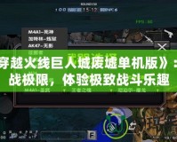 《穿越火線巨人城廢墟單機版》：挑戰(zhàn)極限，體驗極致戰(zhàn)斗樂趣