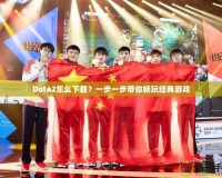 Dota2怎么下載？一步一步帶你暢玩經(jīng)典游戲