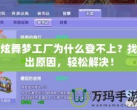 炫舞夢工廠為什么登不上？找出原因，輕松解決！