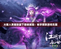 火柴人英雄聯(lián)盟下載破解版：暢享極致游戲樂趣