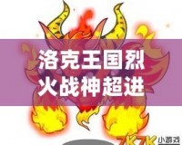 洛克王國(guó)烈火戰(zhàn)神超進(jìn)化要幾個(gè)火焰玻璃？揭秘烈火戰(zhàn)神超進(jìn)化的秘密！