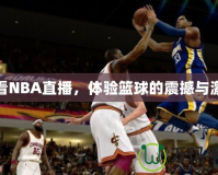 愛看NBA直播，體驗籃球的震撼與激情