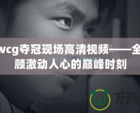 skywcg奪冠現(xiàn)場高清視頻——全程回顧激動人心的巔峰時刻