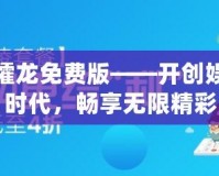 大同攉龍免費(fèi)版——開創(chuàng)娛樂新時(shí)代，暢享無限精彩