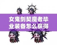 女鬼劍契魔者畢業(yè)裝備怎么獲得？全面攻略詳解！