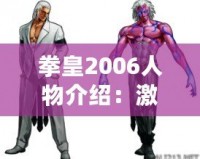 拳皇2006人物介紹：激烈對(duì)決與獨(dú)特角色的魅力