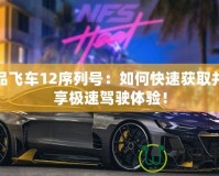 極品飛車12序列號：如何快速獲取并暢享極速駕駛體驗！