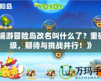 《端游冒險島改名叫什么了？重磅升級，期待與挑戰(zhàn)并行！》