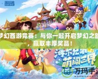 夢幻西游競賽：與你一起開啟夢幻之旅，贏取豐厚獎品！