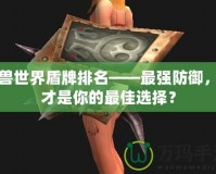 魔獸世界盾牌排名——最強(qiáng)防御，誰(shuí)才是你的最佳選擇？