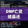 DNF亡靈結(jié)晶還有用么？這些隱藏價(jià)值你知道嗎？