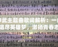 神武主題曲歌詞解析：一曲唱盡英雄夢(mèng)，激揚(yáng)青春志