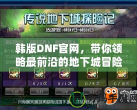 韓版DNF官網(wǎng)，帶你領(lǐng)略最前沿的地下城冒險體驗！