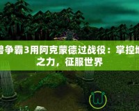 魔獸爭(zhēng)霸3用阿克蒙德過(guò)戰(zhàn)役：掌控地獄之力，征服世界