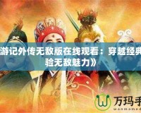 《西游記外傳無敵版在線觀看：穿越經(jīng)典，體驗(yàn)無敵魅力》