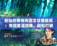 新仙劍奇?zhèn)b傳圖文攻略視頻：帶你重溫經(jīng)典，輕松打破游戲難關(guān)！