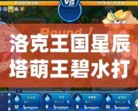 洛克王國星辰塔萌王碧水打法解析，輕松制勝攻略