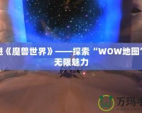 走進《魔獸世界》——探索“WOW地圖”的無限魅力