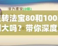 逆轉(zhuǎn)法寶80和100差別大嗎？帶你深度解析選擇的奧秘！