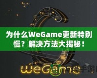 為什么WeGame更新特別慢？解決方法大揭秘！