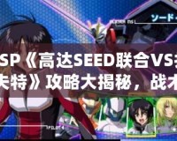 PSP《高達SEED聯(lián)合VS扎夫特》攻略大揭秘，戰(zhàn)術技巧全面解析！