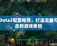 Dota2配置推薦，打造無懈可擊的游戲體驗