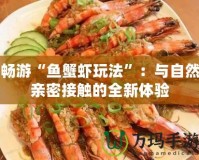 暢游“魚蟹蝦玩法”：與自然親密接觸的全新體驗(yàn)