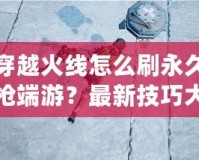 穿越火線怎么刷永久槍端游？最新技巧大揭秘！