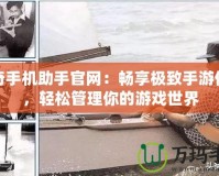 傳奇手機助手官網(wǎng)：暢享極致手游體驗，輕松管理你的游戲世界