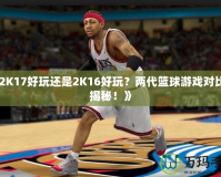 《2K17好玩還是2K16好玩？兩代籃球游戲對比大揭秘！》