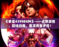 《拳皇4399BGM》——點燃激情，回味經典，重溫青春歲月！