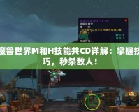 魔獸世界M和H技能共CD詳解：掌握技巧，秒殺敵人！